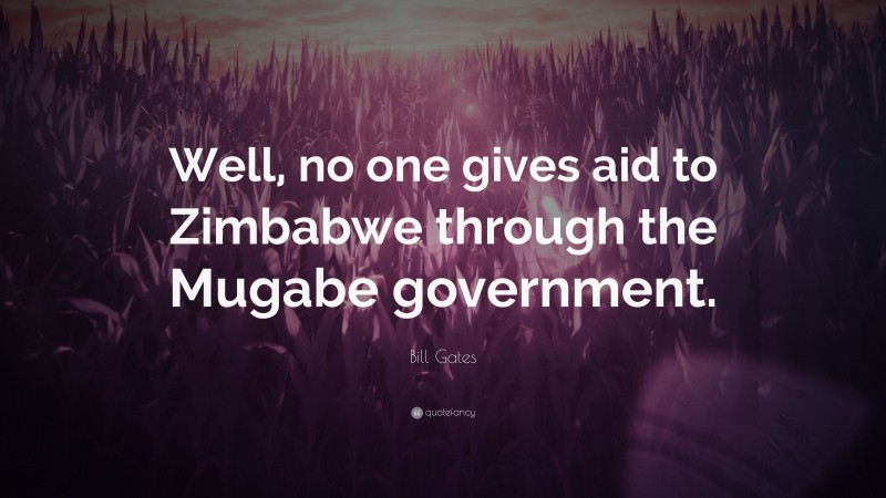 Bill Gates Quote: “Well, no one gives aid to Zimbabwe through the Mugabe government.”