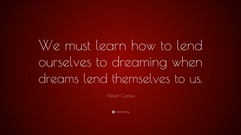 Albert Camus Quote: “We must learn how to lend ourselves to dreaming when dreams lend themselves to us.”