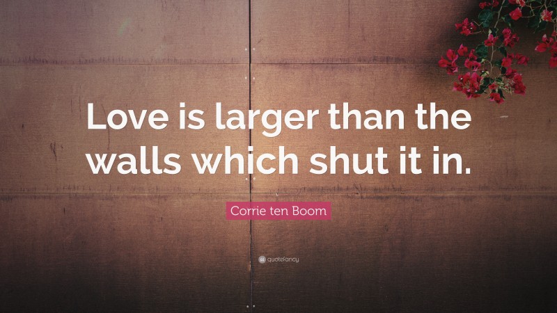Corrie ten Boom Quote: “Love is larger than the walls which shut it in.”