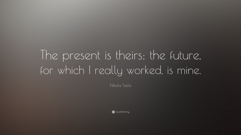 Nikola Tesla Quote: “The present is theirs; the future, for which I really worked, is mine.”