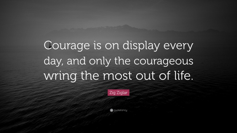 Zig Ziglar Quote: “Courage is on display every day, and only the courageous wring the most out of life.”