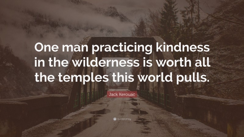 Jack Kerouac Quote: “One man practicing kindness in the wilderness is worth all the temples this world pulls.”