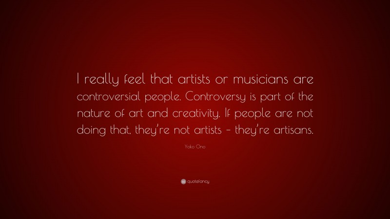 Yoko Ono Quote: “I really feel that artists or musicians are controversial people. Controversy is part of the nature of art and creativity. If people are not doing that, they’re not artists – they’re artisans.”