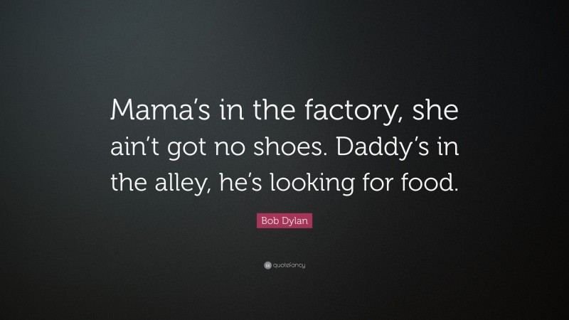 Bob Dylan Quote: “Mama’s in the factory, she ain’t got no shoes. Daddy’s in the alley, he’s looking for food.”