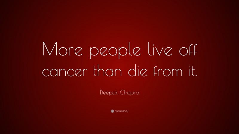 Deepak Chopra Quote: “More people live off cancer than die from it.”