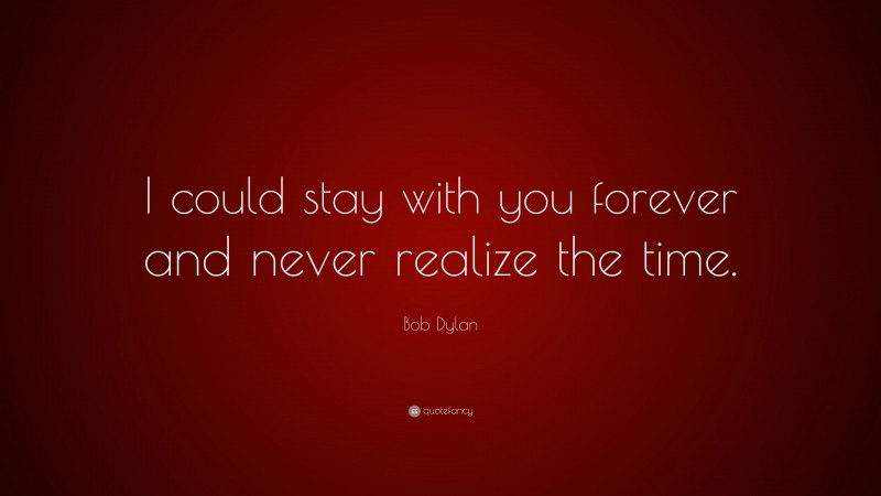 Bob Dylan Quote: “I could stay with you forever and never realize the time.”