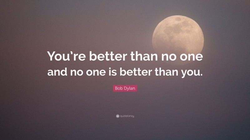 Bob Dylan Quote: “You’re better than no one and no one is better than you.”