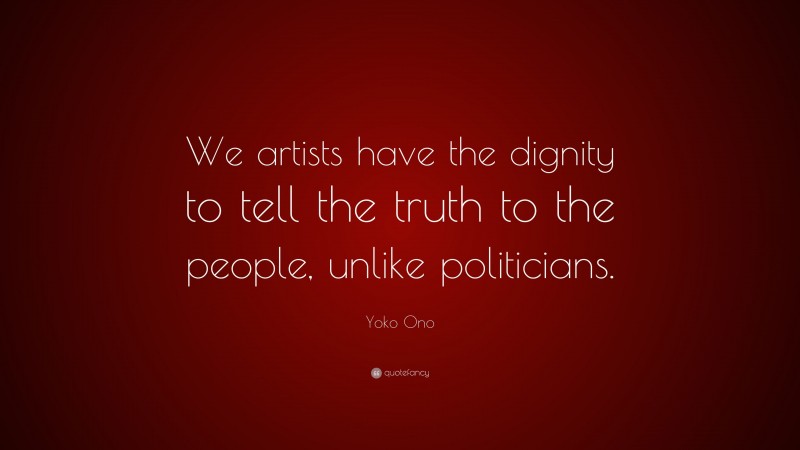 Yoko Ono Quote: “We artists have the dignity to tell the truth to the people, unlike politicians.”