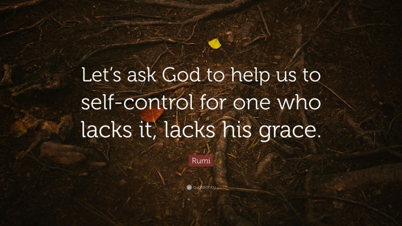 Rumi Quote: “Let’s ask God to help us to self-control for one who lacks it, lacks his grace.”