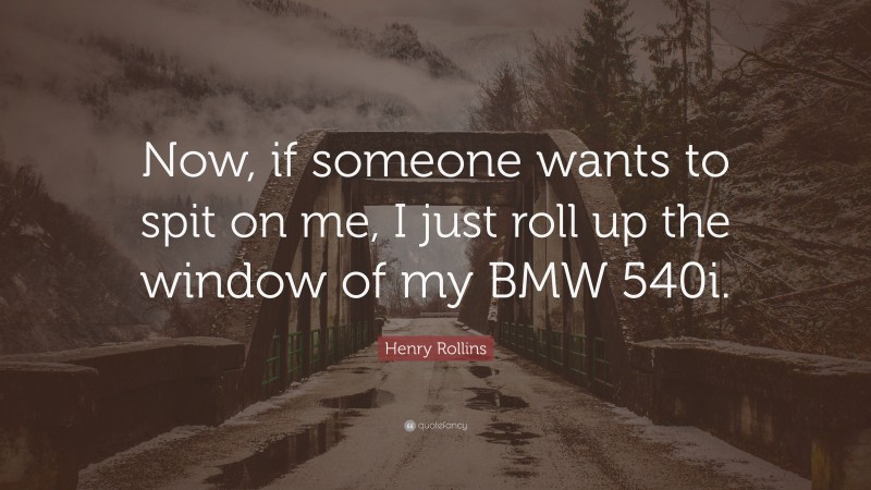Henry Rollins Quote: “Now, if someone wants to spit on me, I just roll up the window of my BMW 540i.”