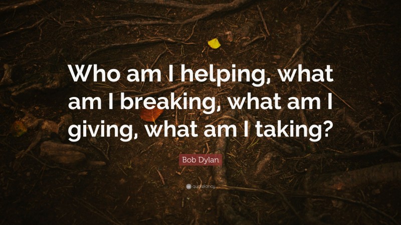 Bob Dylan Quote: “Who am I helping, what am I breaking, what am I giving, what am I taking?”
