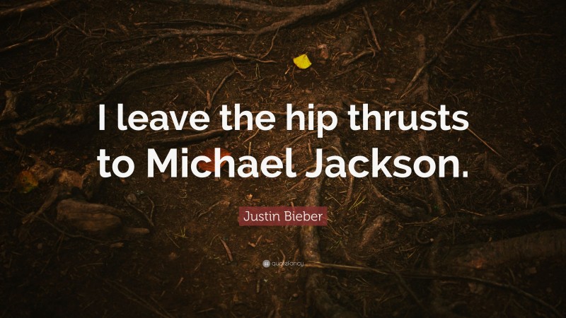 Justin Bieber Quote: “I leave the hip thrusts to Michael Jackson.”