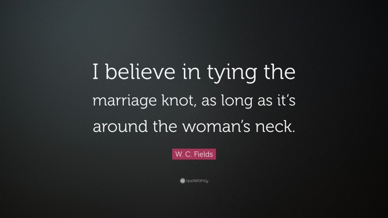 W. C. Fields Quote: “I believe in tying the marriage knot, as long as it’s around the woman’s neck.”