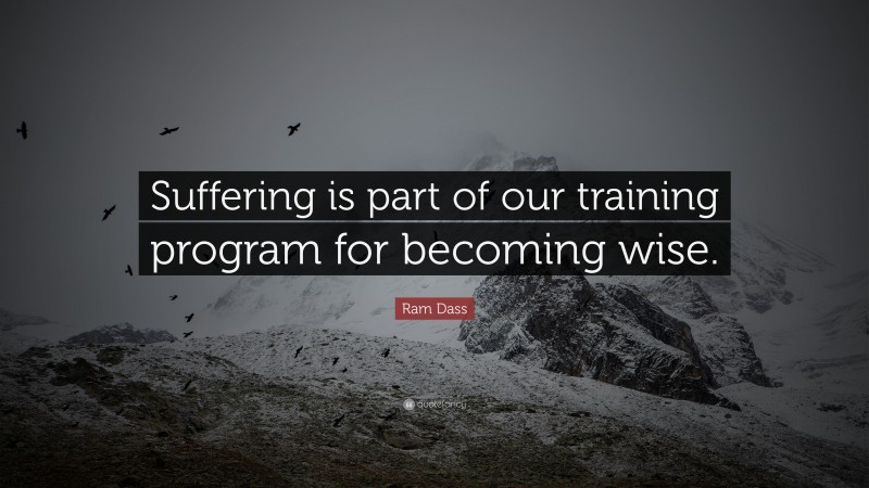 Ram Dass Quote: “Suffering is part of our training program for becoming wise.”