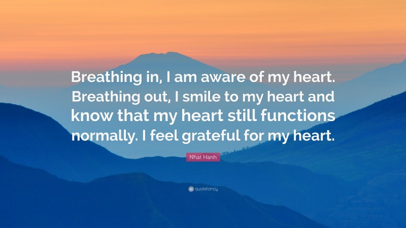 Nhat Hanh Quote: “Breathing in, I am aware of my heart. Breathing out, I smile to my heart and know that my heart still functions normally. I feel grateful for my heart.”