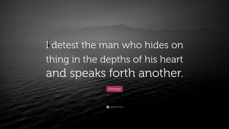 Homer Quote: “I detest the man who hides on thing in the depths of his heart and speaks forth another.”