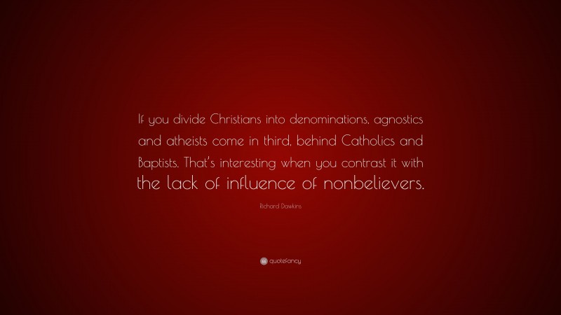 Richard Dawkins Quote: “If you divide Christians into denominations, agnostics and atheists come in third, behind Catholics and Baptists. That’s interesting when you contrast it with the lack of influence of nonbelievers.”