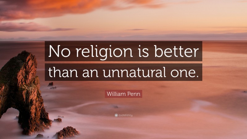 William Penn Quote: “No religion is better than an unnatural one.”