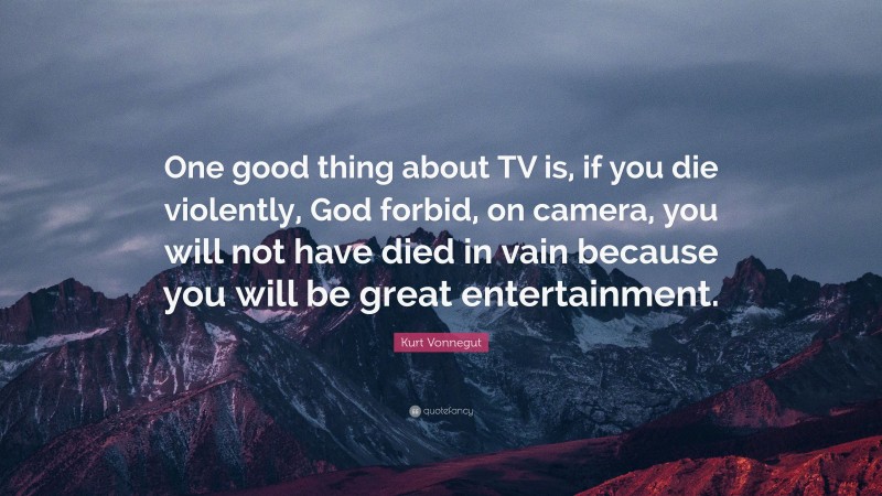 Kurt Vonnegut Quote: “One good thing about TV is, if you die violently, God forbid, on camera, you will not have died in vain because you will be great entertainment.”
