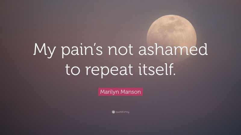 Marilyn Manson Quote: “My pain’s not ashamed to repeat itself.”