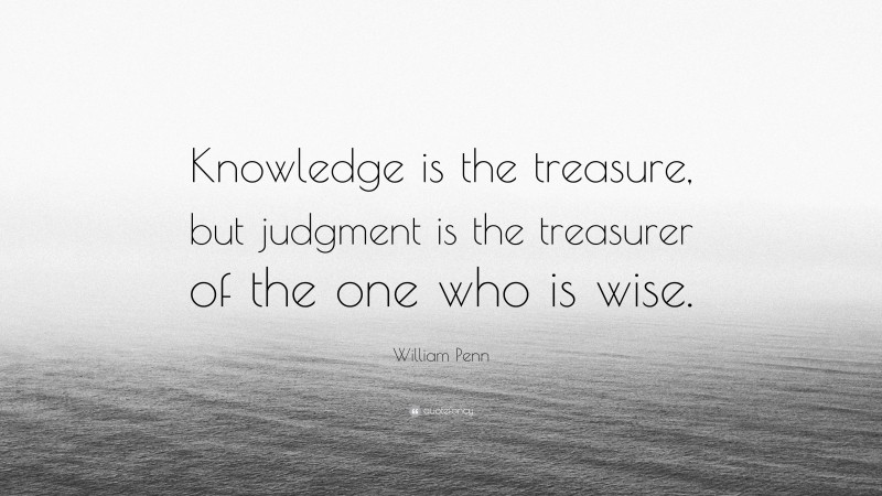 William Penn Quote: “Knowledge is the treasure, but judgment is the treasurer of the one who is wise.”