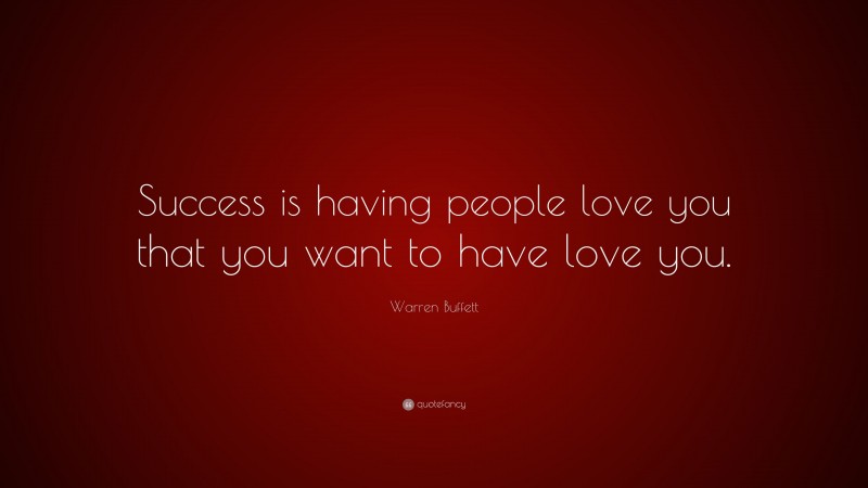 Warren Buffett Quote: “Success is having people love you that you want to have love you.”