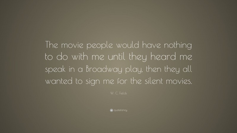 W. C. Fields Quote: “The movie people would have nothing to do with me until they heard me speak in a Broadway play, then they all wanted to sign me for the silent movies.”