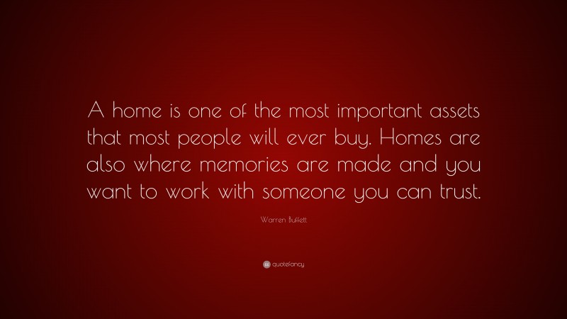 Warren Buffett Quote: “A home is one of the most important assets that most people will ever buy. Homes are also where memories are made and you want to work with someone you can trust.”