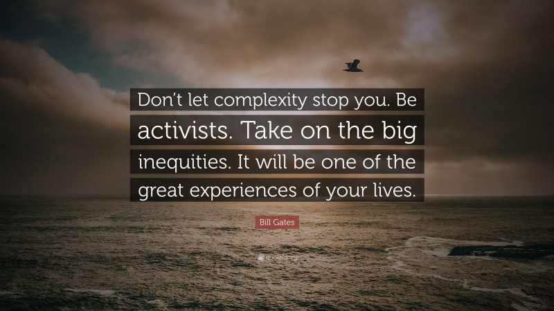 Bill Gates Quote: “Don’t let complexity stop you. Be activists. Take on the big inequities. It will be one of the great experiences of your lives.”