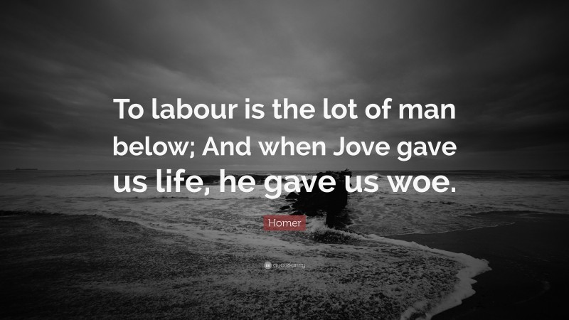 Homer Quote: “To labour is the lot of man below; And when Jove gave us life, he gave us woe.”