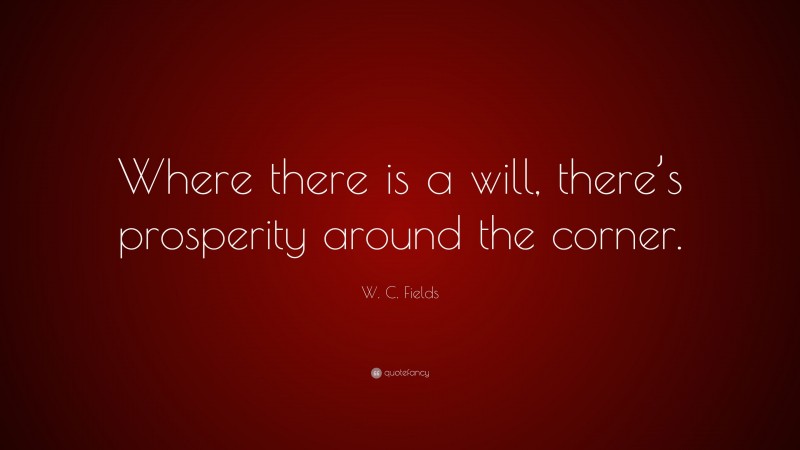 W. C. Fields Quote: “Where there is a will, there’s prosperity around the corner.”