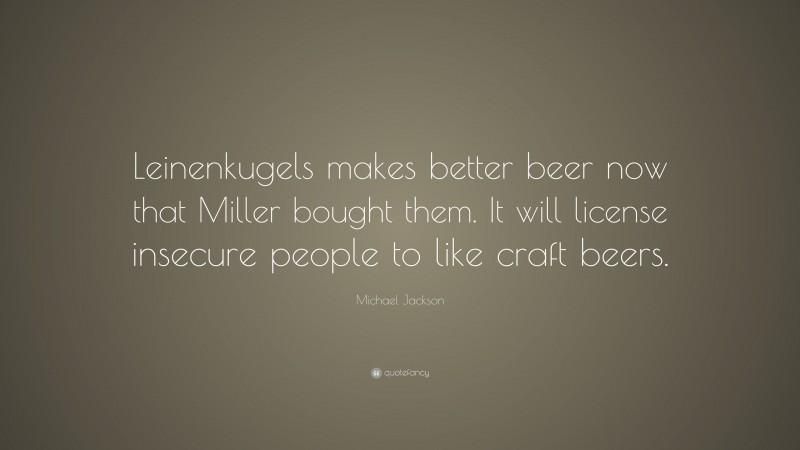 Michael Jackson Quote: “Leinenkugels makes better beer now that Miller bought them. It will license insecure people to like craft beers.”