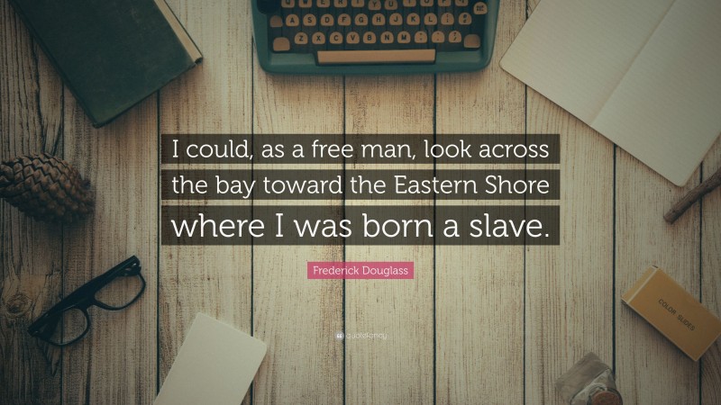 Frederick Douglass Quote: “I could, as a free man, look across the bay toward the Eastern Shore where I was born a slave.”
