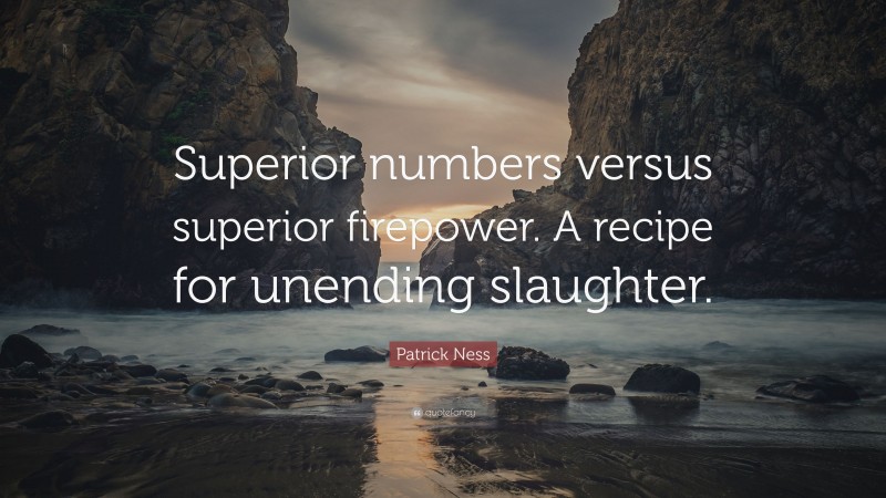 Patrick Ness Quote: “Superior numbers versus superior firepower. A recipe for unending slaughter.”