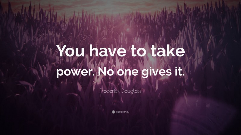 Frederick Douglass Quote: “You have to take power. No one gives it.”