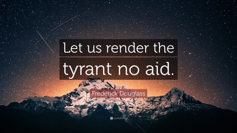 Frederick Douglass Quote: “Let us render the tyrant no aid.”