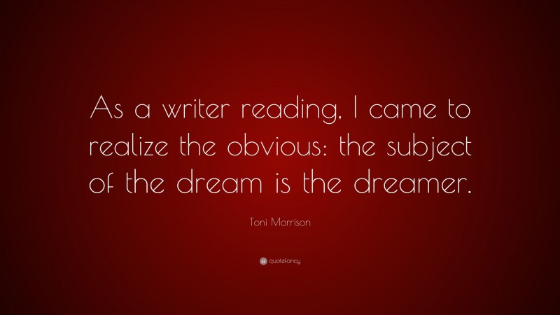 Toni Morrison Quote: “As a writer reading, I came to realize the obvious: the subject of the dream is the dreamer.”
