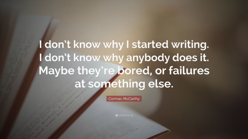 Cormac McCarthy Quote: “I don’t know why I started writing. I don’t know why anybody does it. Maybe they’re bored, or failures at something else.”