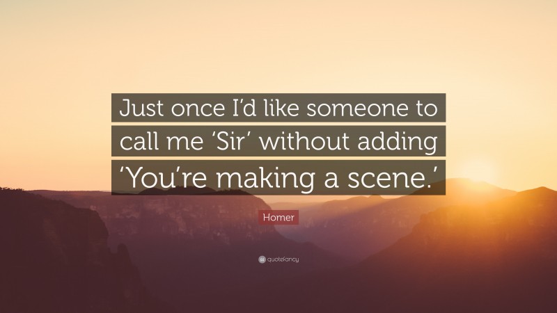 Homer Quote: “Just once I’d like someone to call me ‘Sir’ without adding ‘You’re making a scene.’”