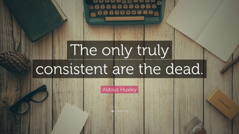 Aldous Huxley Quote: “The only truly consistent are the dead.”