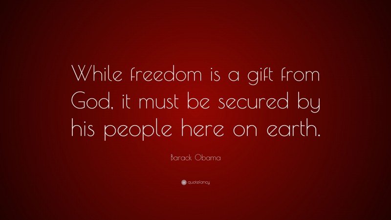 Barack Obama Quote: “While freedom is a gift from God, it must be secured by his people here on earth.”