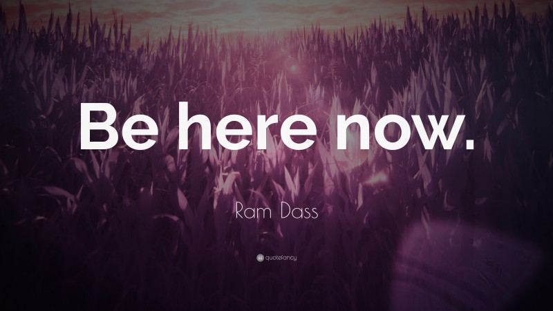 Ram Dass Quote: “Be here now.”