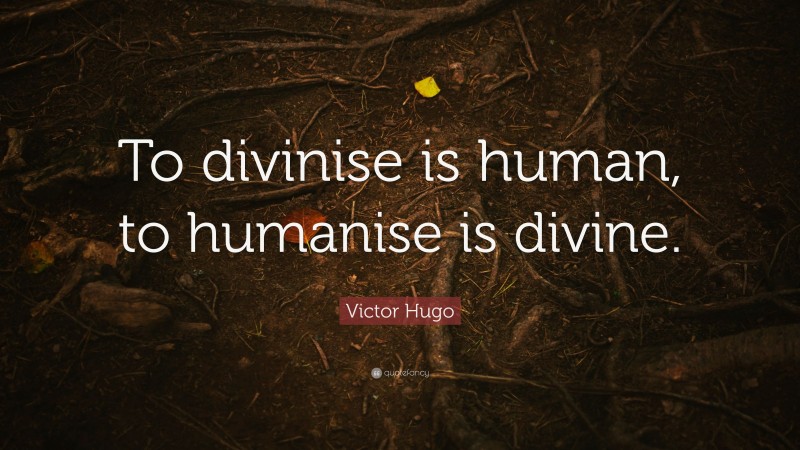 Victor Hugo Quote: “To divinise is human, to humanise is divine.”