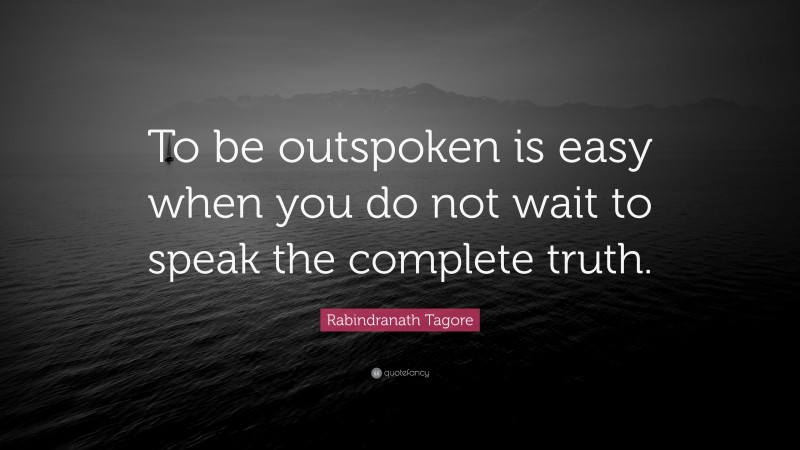 Rabindranath Tagore Quote: “To be outspoken is easy when you do not wait to speak the complete truth.”
