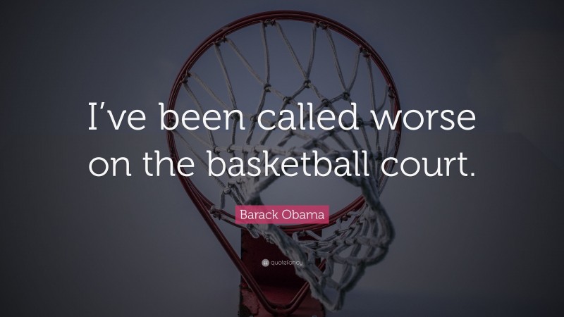 Barack Obama Quote: “I’ve been called worse on the basketball court.”