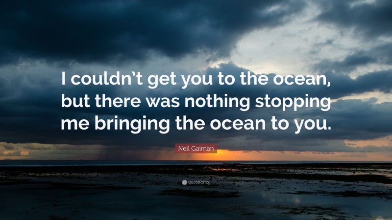 Neil Gaiman Quote: “I couldn’t get you to the ocean, but there was nothing stopping me bringing the ocean to you.”