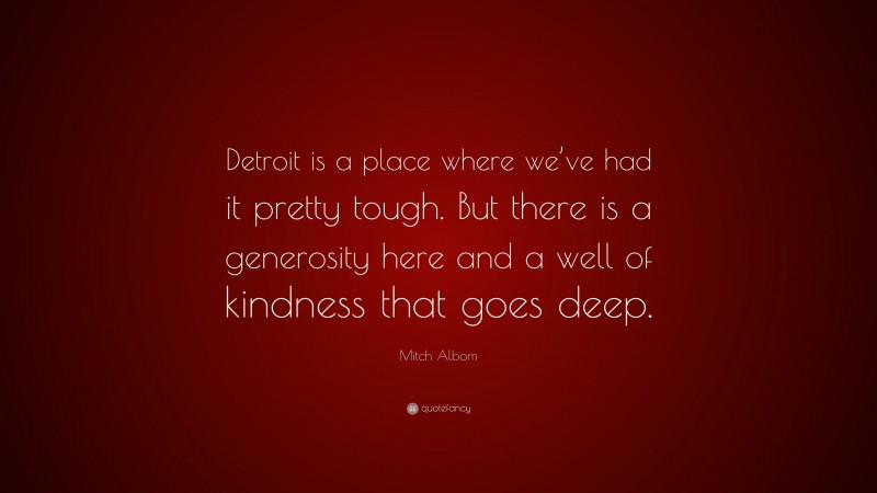 Mitch Albom Quote: “Detroit is a place where we’ve had it pretty tough. But there is a generosity here and a well of kindness that goes deep.”