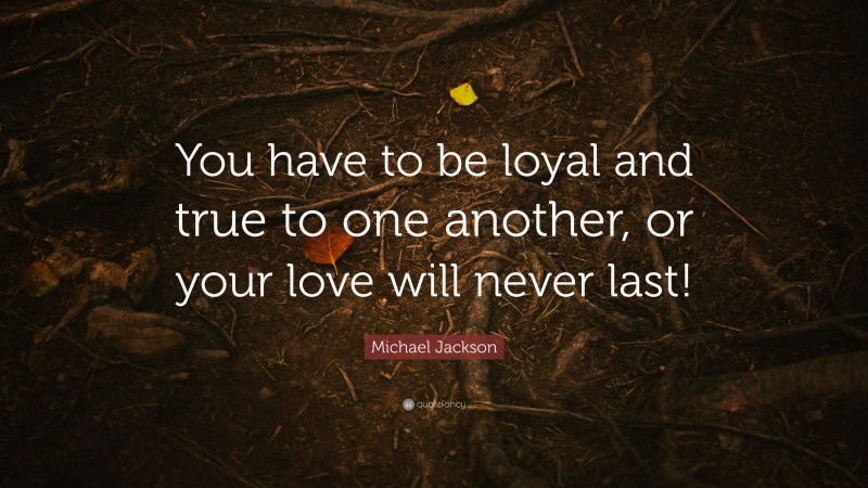 Michael Jackson Quote: “You have to be loyal and true to one another, or your love will never last!”
