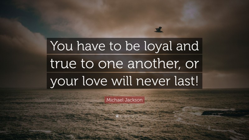 Michael Jackson Quote: “You have to be loyal and true to one another, or your love will never last!”