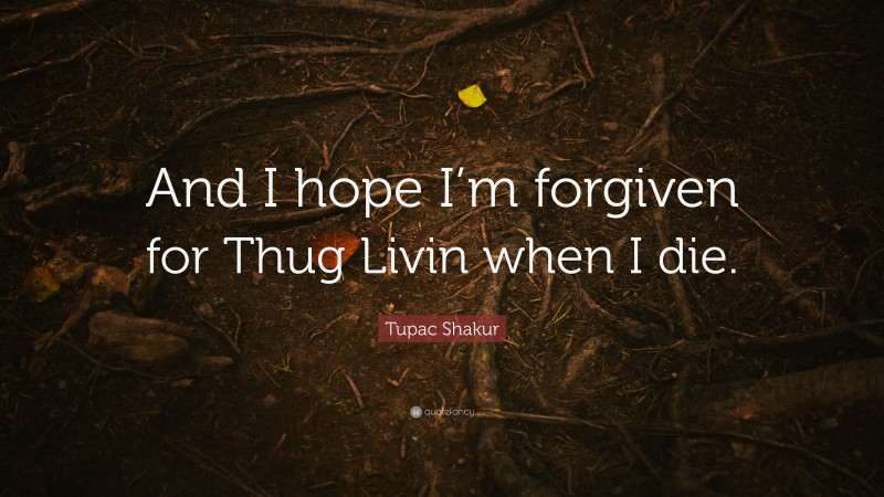 Tupac Shakur Quote: “And I hope I’m forgiven for Thug Livin when I die.”